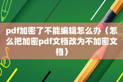 pdf加密了不能编辑怎么办（怎么把加密pdf文档改为不加密文档）