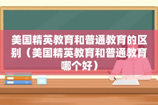 美国精英教育和普通教育的区别（美国精英教育和普通教育哪个好）