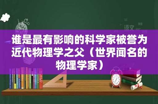 谁是最有影响的科学家被誉为近代物理学之父（世界闻名的物理学家）