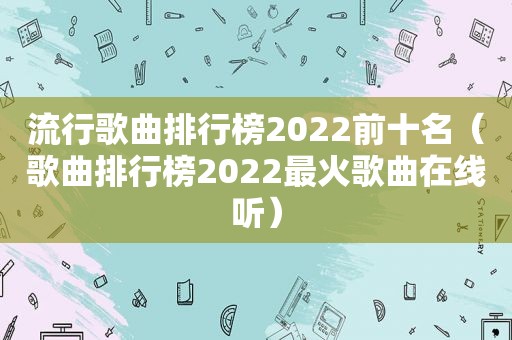 流行歌曲排行榜2022前十名（歌曲排行榜2022最火歌曲在线听）