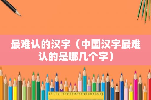 最难认的汉字（中国汉字最难认的是哪几个字）