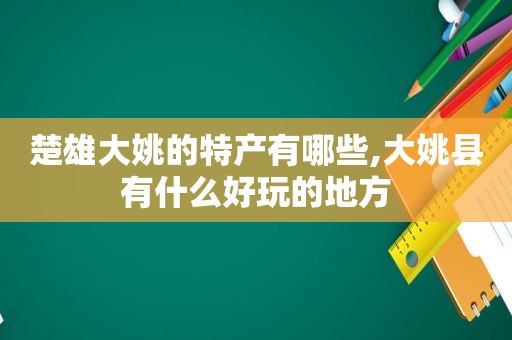 楚雄大姚的特产有哪些,大姚县有什么好玩的地方