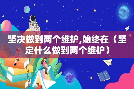 坚决做到两个维护,始终在（坚定什么做到两个维护）