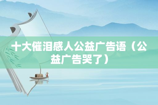 十大催泪感人公益广告语（公益广告哭了）  第1张