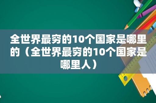 全世界最穷的10个国家是哪里的（全世界最穷的10个国家是哪里人）