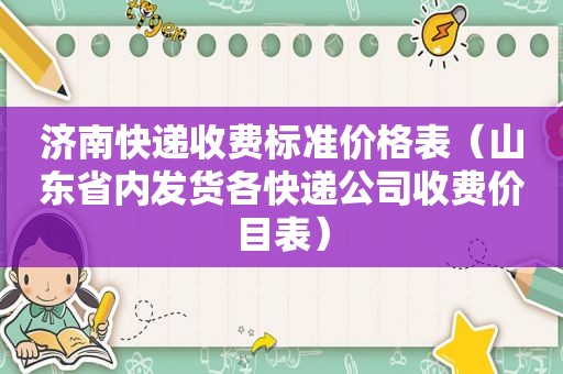 济南快递收费标准价格表（山东省内发货各快递公司收费价目表）