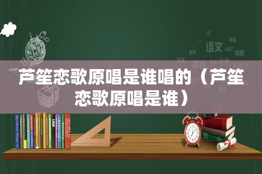 芦笙恋歌原唱是谁唱的（芦笙恋歌原唱是谁）