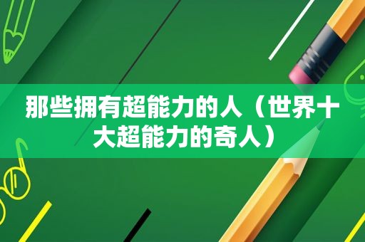 那些拥有超能力的人（世界十大超能力的奇人）