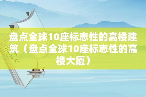 盘点全球10座标志性的高楼建筑（盘点全球10座标志性的高楼大厦）