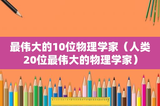 最伟大的10位物理学家（人类20位最伟大的物理学家）