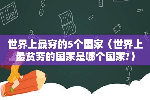 世界上最穷的5个国家（世界上最贫穷的国家是哪个国家?）