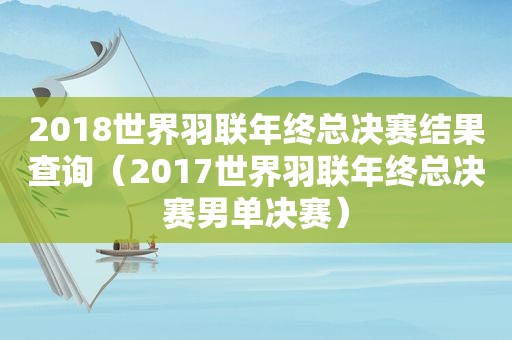 2018世界羽联年终总决赛结果查询（2017世界羽联年终总决赛男单决赛）