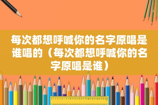 每次都想呼喊你的名字原唱是谁唱的（每次都想呼喊你的名字原唱是谁）