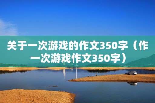 关于一次游戏的作文350字（作一次游戏作文350字）