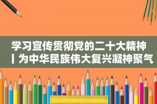 学习宣传贯彻党的二十大精神丨为中华民族伟大复兴凝神聚气