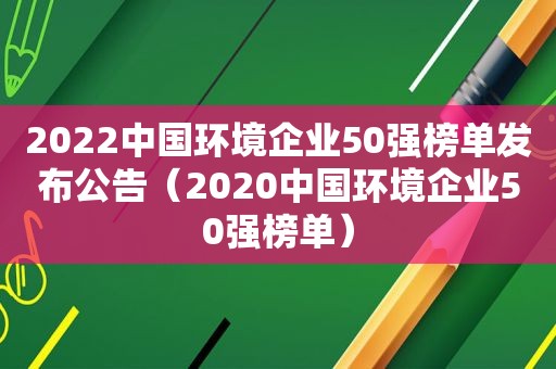 2022中国环境企业50强榜单发布公告（2020中国环境企业50强榜单）