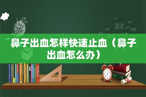 鼻子出血怎样快速止血（鼻子出血怎么办）