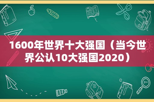 1600年世界十大强国（当今世界公认10大强国2020）