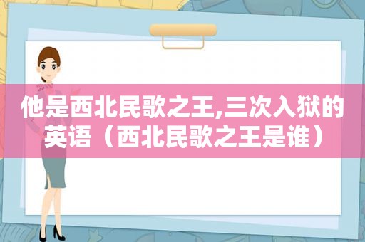 他是西北民歌之王,三次入狱的英语（西北民歌之王是谁）