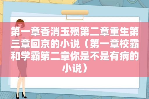 第一章香消玉殒第二章重生第三章回京的小说（第一章校霸和学霸第二章你是不是有病的小说）