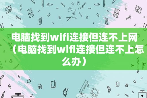 电脑找到wifi连接但连不上网（电脑找到wifi连接但连不上怎么办）