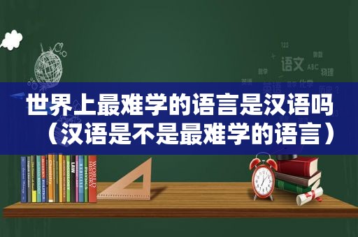 世界上最难学的语言是汉语吗（汉语是不是最难学的语言）