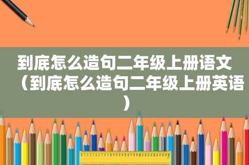 到底怎么造句二年级上册语文（到底怎么造句二年级上册英语）