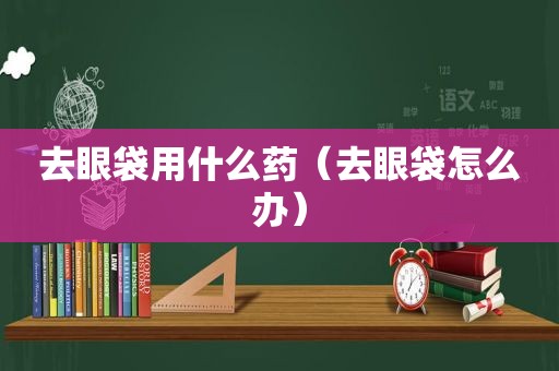 去眼袋用什么药（去眼袋怎么办）