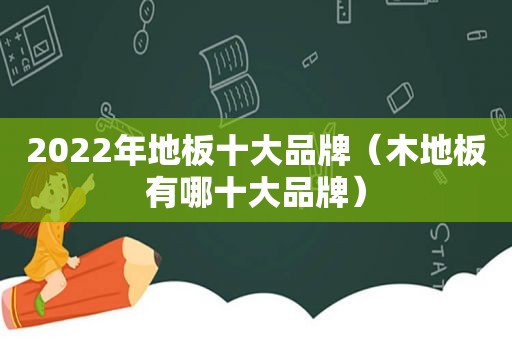 2022年地板十大品牌（木地板有哪十大品牌）