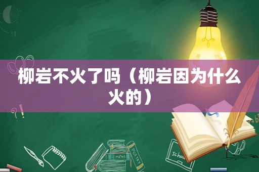 柳岩不火了吗（柳岩因为什么火的）