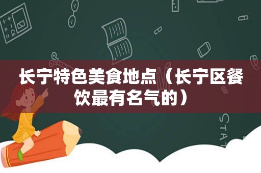 长宁特色美食地点（长宁区餐饮最有名气的）