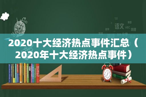 2020十大经济热点事件汇总（2020年十大经济热点事件）