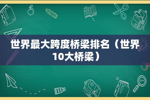 世界最大跨度桥梁排名（世界10大桥梁）