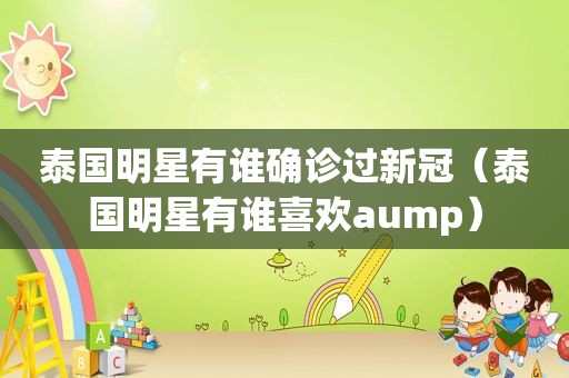 泰国明星有谁确诊过新冠（泰国明星有谁喜欢aump）