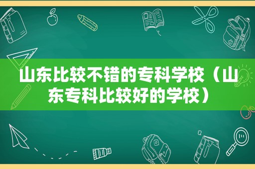 山东比较不错的专科学校（山东专科比较好的学校）