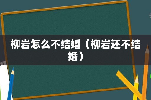 柳岩怎么不结婚（柳岩还不结婚）