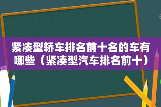 紧凑型轿车排名前十名的车有哪些（紧凑型汽车排名前十）