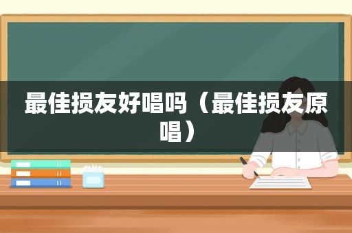 最佳损友好唱吗（最佳损友原唱）