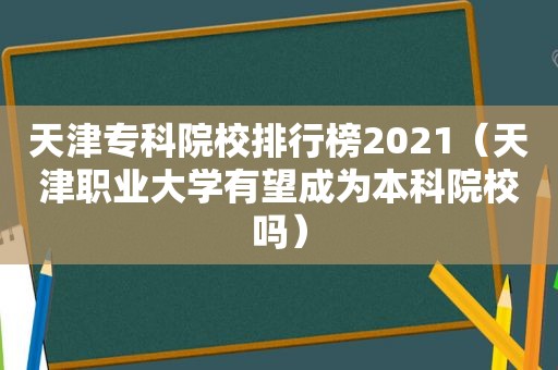 天津专科院校排行榜2021（天津职业大学有望成为本科院校吗）