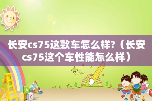 长安cs75这款车怎么样?（长安cs75这个车性能怎么样）