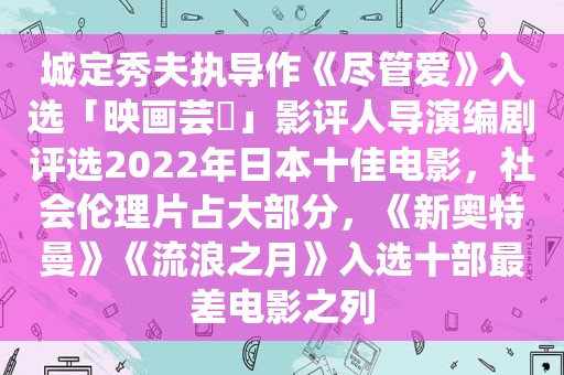 城定秀夫执导作《尽管爱》入选「映画芸術」影评人导演编剧评选2022年日本十佳电影，社会 *** 占大部分，《新奥特曼》《流浪之月》入选十部最差电影之列