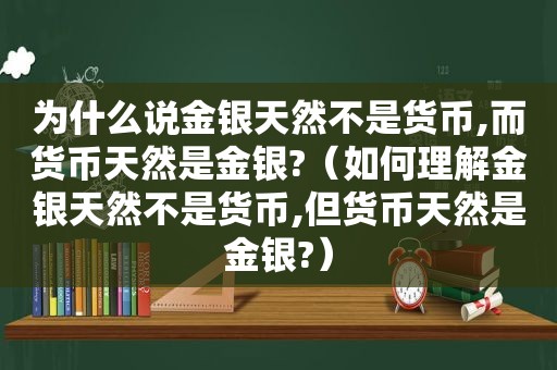 为什么说金银天然不是货币,而货币天然是金银?（如何理解金银天然不是货币,但货币天然是金银?）  第1张