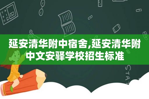 延安清华附中宿舍,延安清华附中文安驿学校招生标准