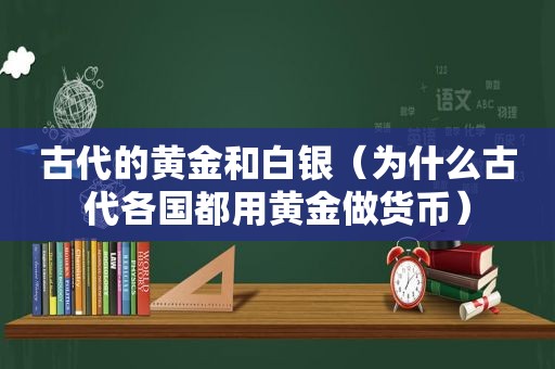 古代的黄金和白银（为什么古代各国都用黄金做货币）