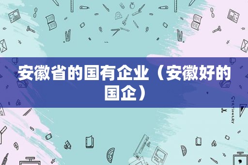 安徽省的国有企业（安徽好的国企）