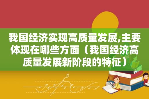 我国经济实现高质量发展,主要体现在哪些方面（我国经济高质量发展新阶段的特征）