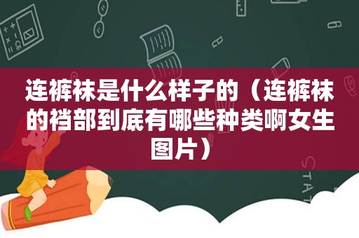 连 *** 是什么样子的（连 *** 的裆部到底有哪些种类啊女生图片）