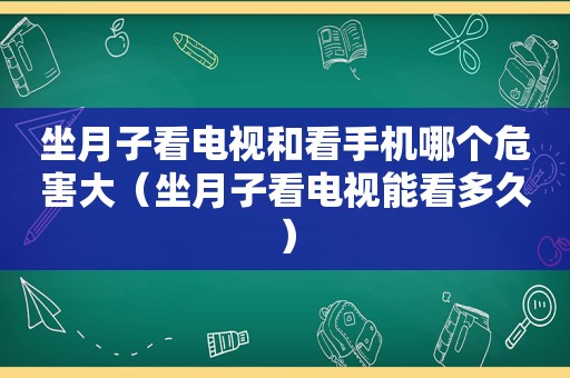 坐月子看电视和看手机哪个危害大（坐月子看电视能看多久）