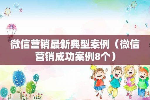 微信营销最新典型案例（微信营销成功案例8个）