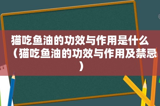 猫吃鱼油的功效与作用是什么（猫吃鱼油的功效与作用及禁忌）